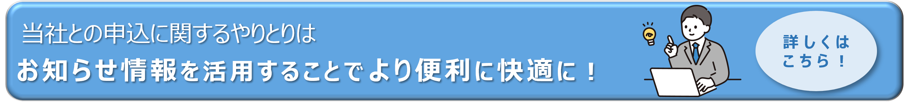 当社との申込に関するやりとりはお知らせ情報を活用することでより便利に快適に！詳しくはこちら！